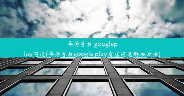 华为手机 googleplay闪退(华为手机google play商店闪退解决方法)