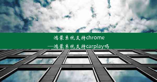 鸿蒙系统支持chrome—鸿蒙系统支持carplay吗