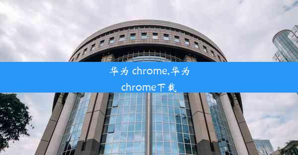 华为 chrome,华为chrome下载