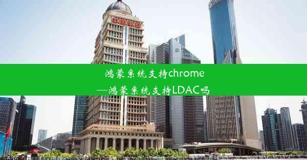 鸿蒙系统支持chrome—鸿蒙系统支持LDAC吗