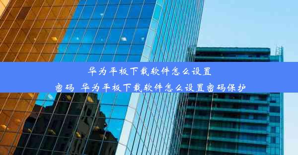 华为平板下载软件怎么设置密码_华为平板下载软件怎么设置密码保护