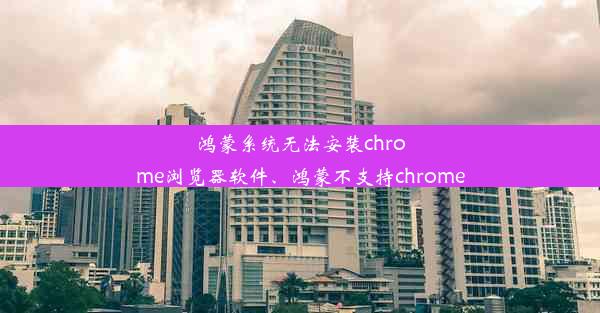 鸿蒙系统无法安装chrome浏览器软件、鸿蒙不支持chrome