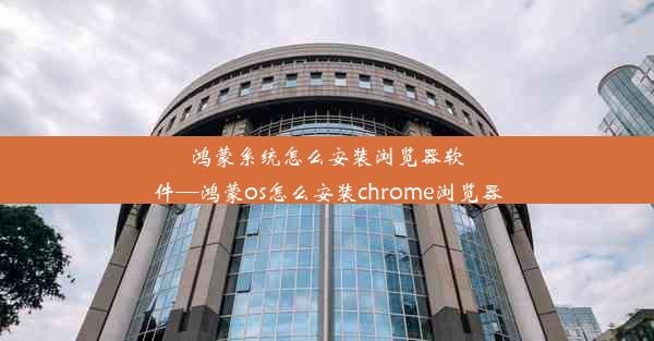 鸿蒙系统怎么安装浏览器软件—鸿蒙os怎么安装chrome浏览器