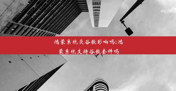 鸿蒙系统受谷歌影响吗;鸿蒙系统支持谷歌套件吗