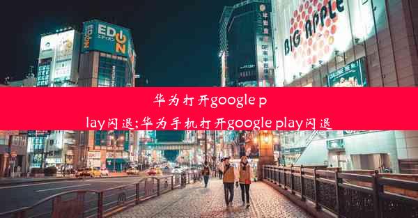 华为打开google play闪退;华为手机打开google play闪退