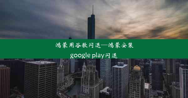 鸿蒙用谷歌闪退—鸿蒙安装google play闪退