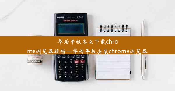 华为平板怎么下载chrome浏览器视频—华为平板安装chrome浏览器