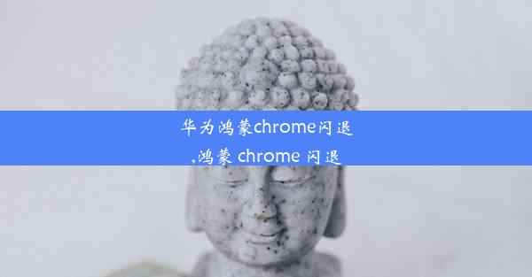 华为鸿蒙chrome闪退,鸿蒙 chrome 闪退