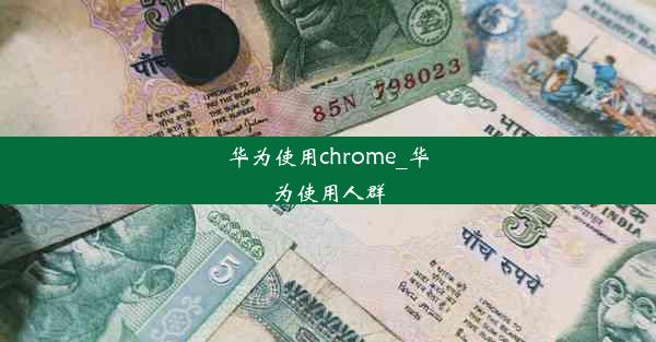 华为使用chrome_华为使用人群