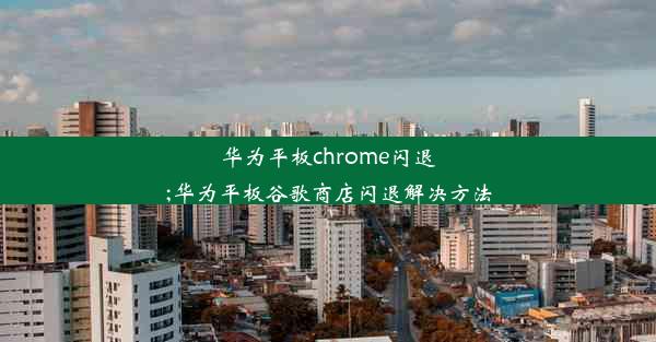 华为平板chrome闪退;华为平板谷歌商店闪退解决方法