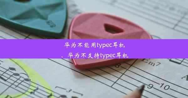 华为不能用typec耳机、华为不支持typec耳机