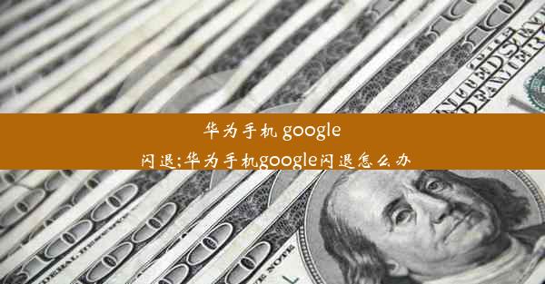 华为手机 google 闪退;华为手机google闪退怎么办