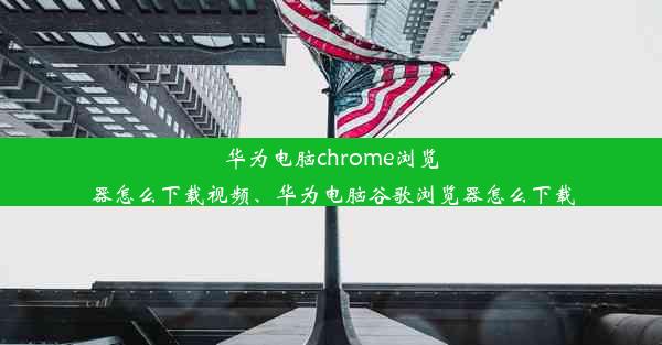 华为电脑chrome浏览器怎么下载视频、华为电脑谷歌浏览器怎么下载