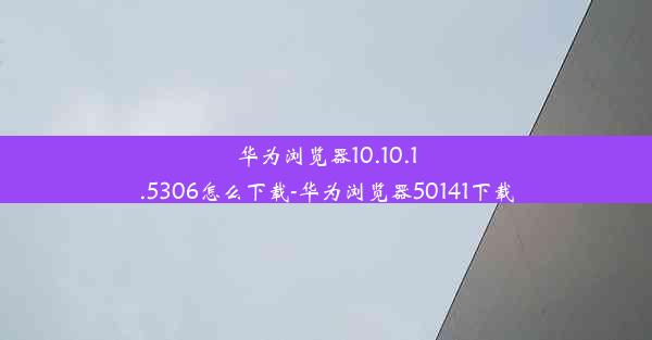 华为浏览器10.10.1.5306怎么下载-华为浏览器50141下载