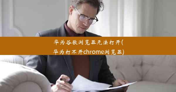 华为谷歌浏览器无法打开(华为打不开chrome浏览器)