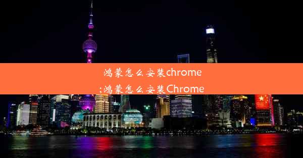 鸿蒙怎么安装chrome;鸿蒙怎么安装Chrome