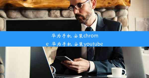 华为手机 安装chrome_华为手机 安装youtube