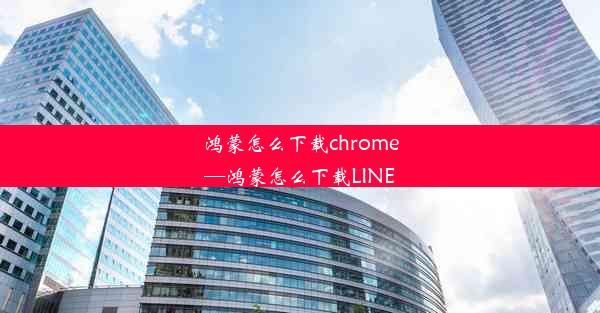 鸿蒙怎么下载chrome—鸿蒙怎么下载LINE