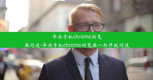 华为手机chrome浏览器闪退-华为手机chrome浏览器一打开就闪退