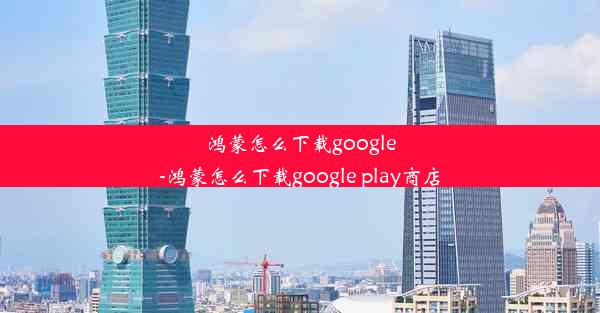 鸿蒙怎么下载google-鸿蒙怎么下载google play商店