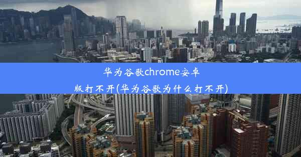 华为谷歌chrome安卓版打不开(华为谷歌为什么打不开)