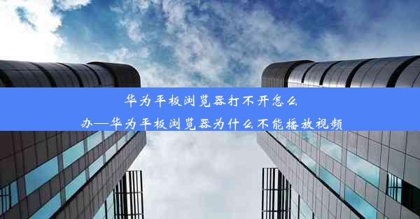 华为平板浏览器打不开怎么办—华为平板浏览器为什么不能播放视频