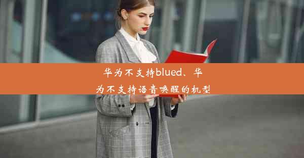 华为不支持blued、华为不支持语音唤醒的机型