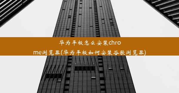 华为平板怎么安装chrome浏览器(华为平板如何安装谷歌浏览器)