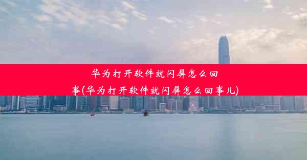 华为打开软件就闪屏怎么回事(华为打开软件就闪屏怎么回事儿)