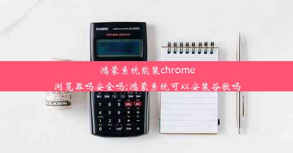 鸿蒙系统能装chrome浏览器吗安全吗;鸿蒙系统可以安装谷歌吗