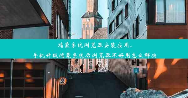 鸿蒙系统浏览器安装应用、手机升级鸿蒙系统后浏览器不好用怎么解决