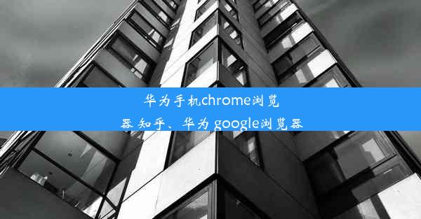 华为手机chrome浏览器 知乎、华为 google浏览器