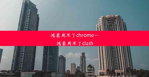 鸿蒙用不了chrome—鸿蒙用不了clash