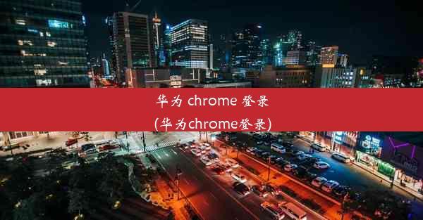 华为 chrome 登录(华为chrome登录)