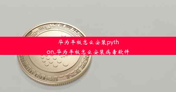 华为平板怎么安装python,华为平板怎么安装病毒软件