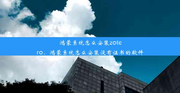 鸿蒙系统怎么安装zotero、鸿蒙系统怎么安装没有证书的软件