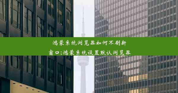 鸿蒙系统浏览器如何不刷新窗口;鸿蒙系统设置默认浏览器