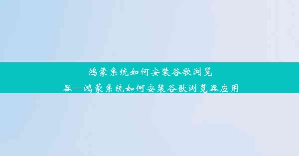 鸿蒙系统如何安装谷歌浏览器—鸿蒙系统如何安装谷歌浏览器应用