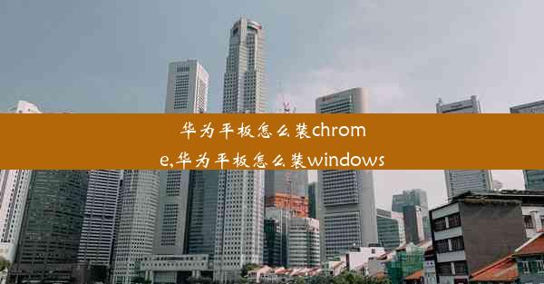 华为平板怎么装chrome,华为平板怎么装windows