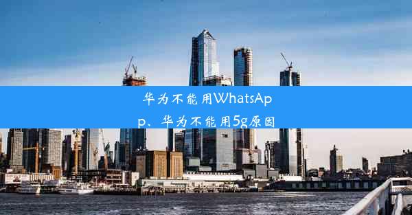 华为不能用WhatsApp、华为不能用5g原因