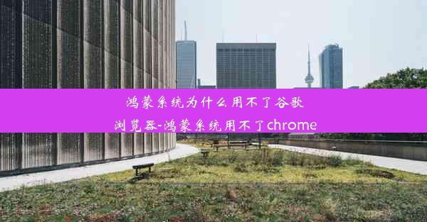 鸿蒙系统为什么用不了谷歌浏览器-鸿蒙系统用不了chrome