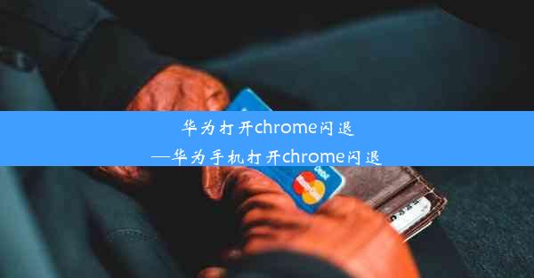 华为打开chrome闪退—华为手机打开chrome闪退