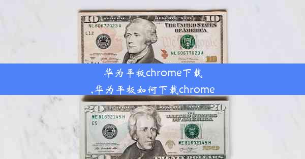 华为平板chrome下载,华为平板如何下载chrome