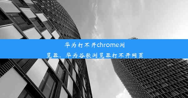 华为打不开chrome浏览器、华为谷歌浏览器打不开网页