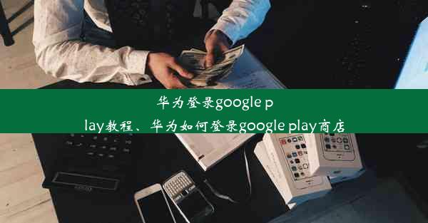 华为登录google play教程、华为如何登录google play商店