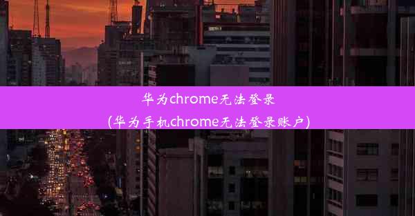 华为chrome无法登录(华为手机chrome无法登录账户)