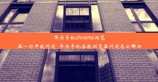 华为手机chrome浏览器一打开就闪退_华为手机谷歌浏览器闪退怎么解决