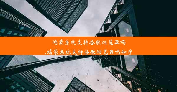 鸿蒙系统支持谷歌浏览器吗,鸿蒙系统支持谷歌浏览器吗知乎