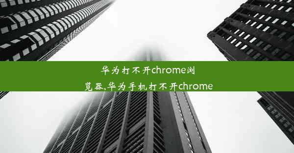 华为打不开chrome浏览器,华为手机打不开chrome