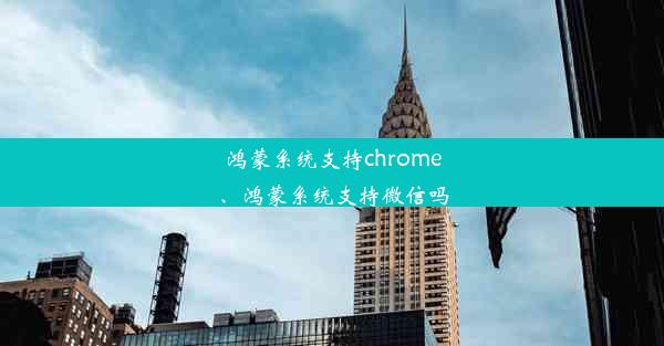 鸿蒙系统支持chrome、鸿蒙系统支持微信吗